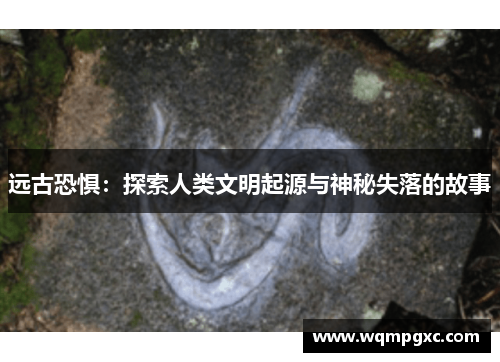 远古恐惧：探索人类文明起源与神秘失落的故事