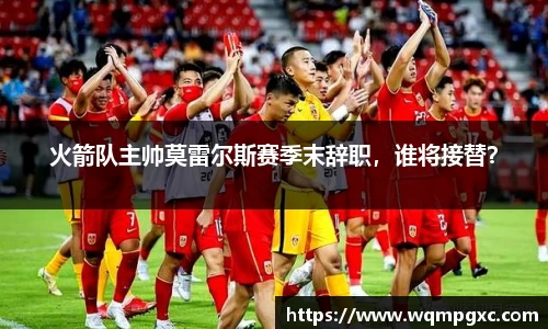 火箭队主帅莫雷尔斯赛季末辞职，谁将接替？