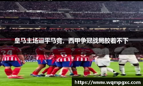 皇马主场逼平马竞，西甲争冠战局胶着不下