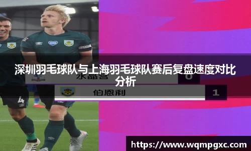 深圳羽毛球队与上海羽毛球队赛后复盘速度对比分析