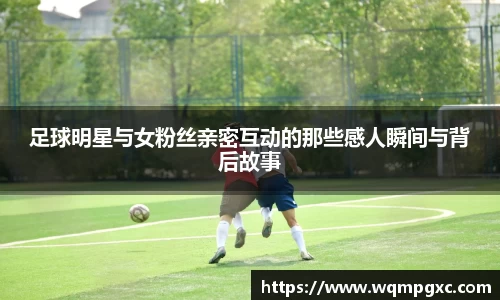 足球明星与女粉丝亲密互动的那些感人瞬间与背后故事